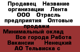 Продавец › Название организации ­ Лента, ООО › Отрасль предприятия ­ Оптовые продажи › Минимальный оклад ­ 20 000 - Все города Работа » Вакансии   . Ненецкий АО,Тельвиска с.